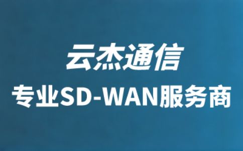 深圳的SDWAN服务在哪办理？优先考虑云杰通信一站式解决方案